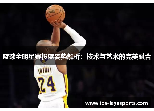 篮球全明星赛投篮姿势解析：技术与艺术的完美融合