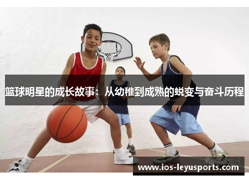 篮球明星的成长故事：从幼稚到成熟的蜕变与奋斗历程